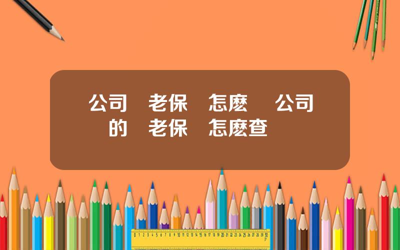 公司養老保險怎麽買 公司買的養老保險怎麽查詢